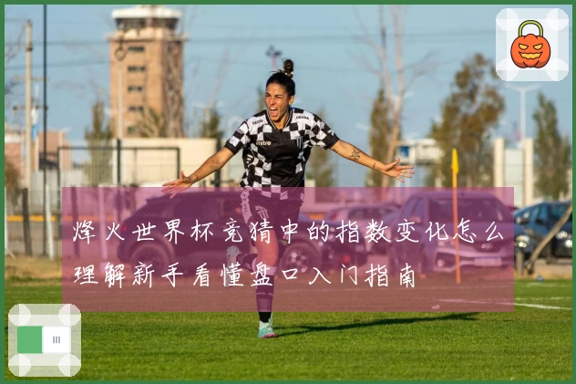 烽火世界杯竞猜中的指数变化怎么理解新手看懂盘口入门指南