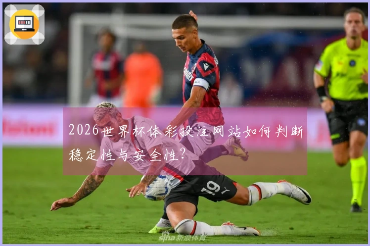 2026世界杯体彩投注网站如何判断稳定性与安全性？